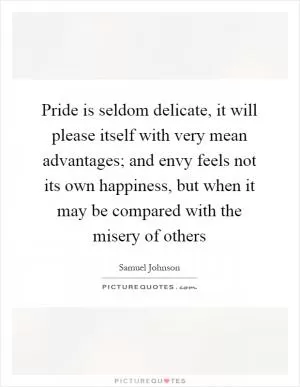 Pride is seldom delicate, it will please itself with very mean advantages; and envy feels not its own happiness, but when it may be compared with the misery of others Picture Quote #1