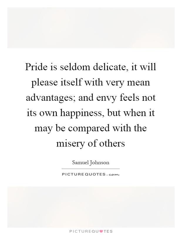 Pride is seldom delicate, it will please itself with very mean advantages; and envy feels not its own happiness, but when it may be compared with the misery of others Picture Quote #1