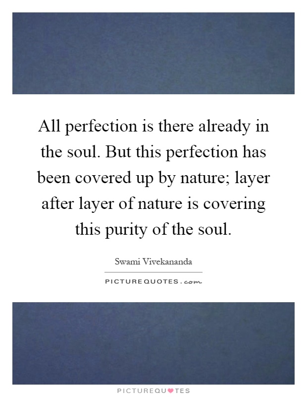 All perfection is there already in the soul. But this perfection has been covered up by nature; layer after layer of nature is covering this purity of the soul Picture Quote #1