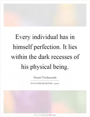 Every individual has in himself perfection. It lies within the dark recesses of his physical being Picture Quote #1