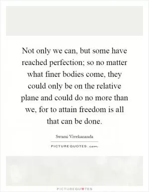 Not only we can, but some have reached perfection; so no matter what finer bodies come, they could only be on the relative plane and could do no more than we, for to attain freedom is all that can be done Picture Quote #1