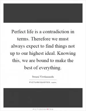 Perfect life is a contradiction in terms. Therefore we must always expect to find things not up to our highest ideal. Knowing this, we are bound to make the best of everything Picture Quote #1