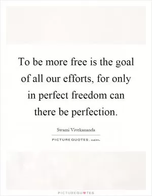 To be more free is the goal of all our efforts, for only in perfect freedom can there be perfection Picture Quote #1