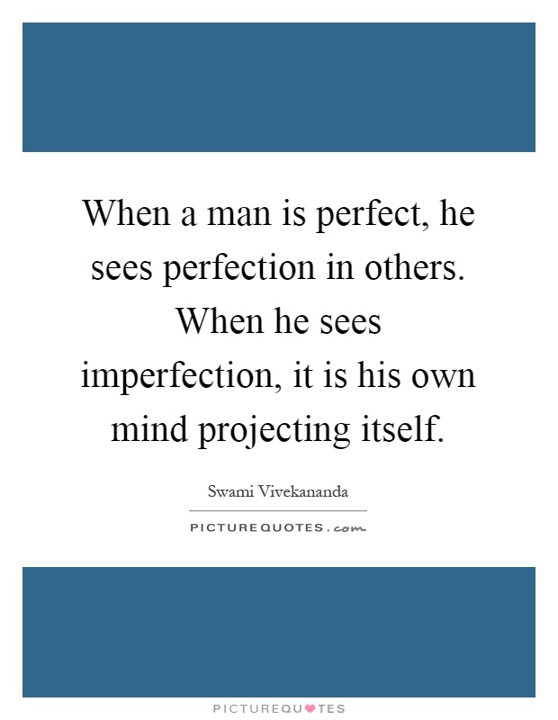 When a man is perfect, he sees perfection in others. When he sees imperfection, it is his own mind projecting itself Picture Quote #1