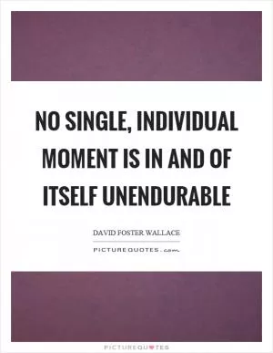 No single, individual moment is in and of itself unendurable Picture Quote #1