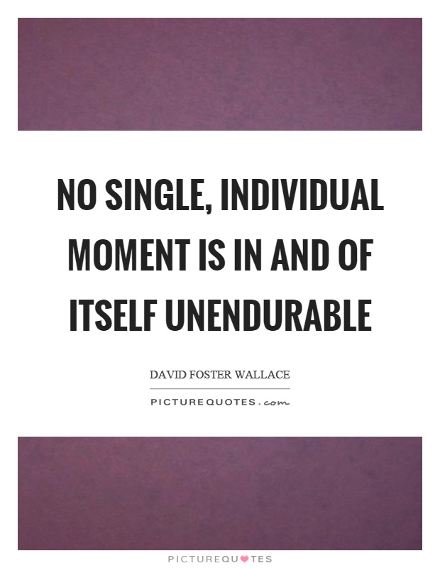 No single, individual moment is in and of itself unendurable Picture Quote #1