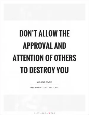 Don’t allow the approval and attention of others to destroy you Picture Quote #1