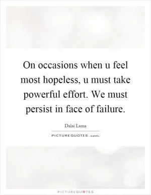 On occasions when u feel most hopeless, u must take powerful effort. We must persist in face of failure Picture Quote #1