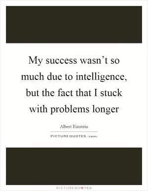 My success wasn’t so much due to intelligence, but the fact that I stuck with problems longer Picture Quote #1