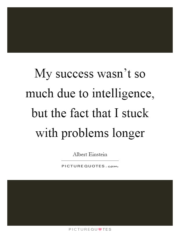 My success wasn't so much due to intelligence, but the fact that I stuck with problems longer Picture Quote #1