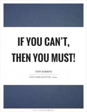 If you can’t, then you must! Picture Quote #1