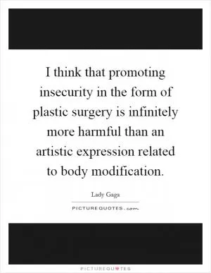 I think that promoting insecurity in the form of plastic surgery is infinitely more harmful than an artistic expression related to body modification Picture Quote #1