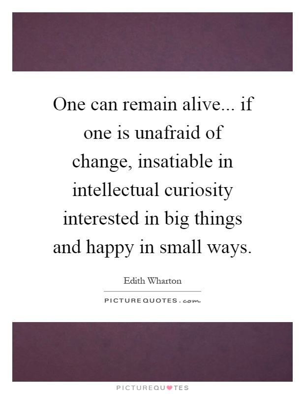 One can remain alive... if one is unafraid of change, insatiable in intellectual curiosity interested in big things and happy in small ways Picture Quote #1