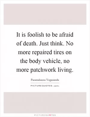It is foolish to be afraid of death. Just think. No more repaired tires on the body vehicle, no more patchwork living Picture Quote #1