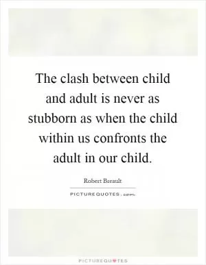The clash between child and adult is never as stubborn as when the child within us confronts the adult in our child Picture Quote #1