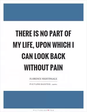 There is no part of my life, upon which I can look back without pain Picture Quote #1