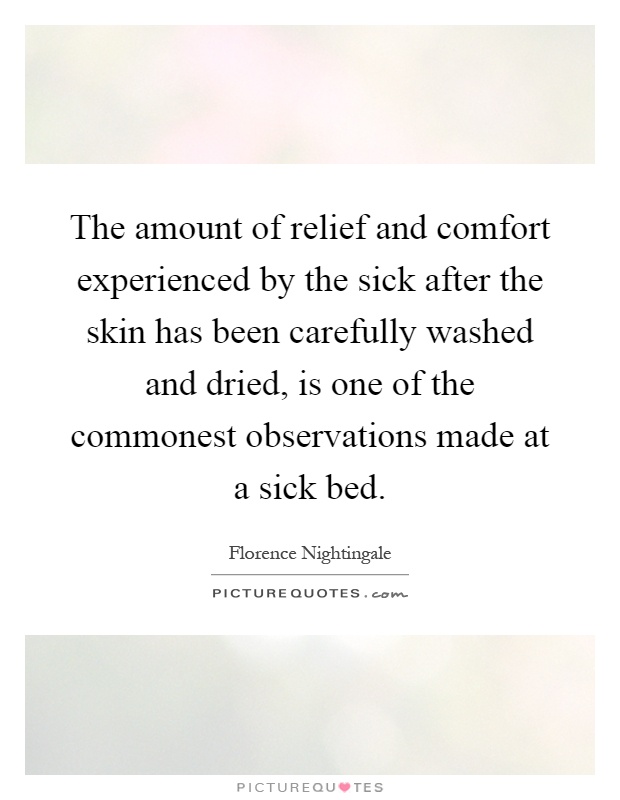 The amount of relief and comfort experienced by the sick after the skin has been carefully washed and dried, is one of the commonest observations made at a sick bed Picture Quote #1