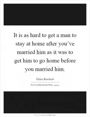 It is as hard to get a man to stay at home after you’ve married him as it was to get him to go home before you married him Picture Quote #1