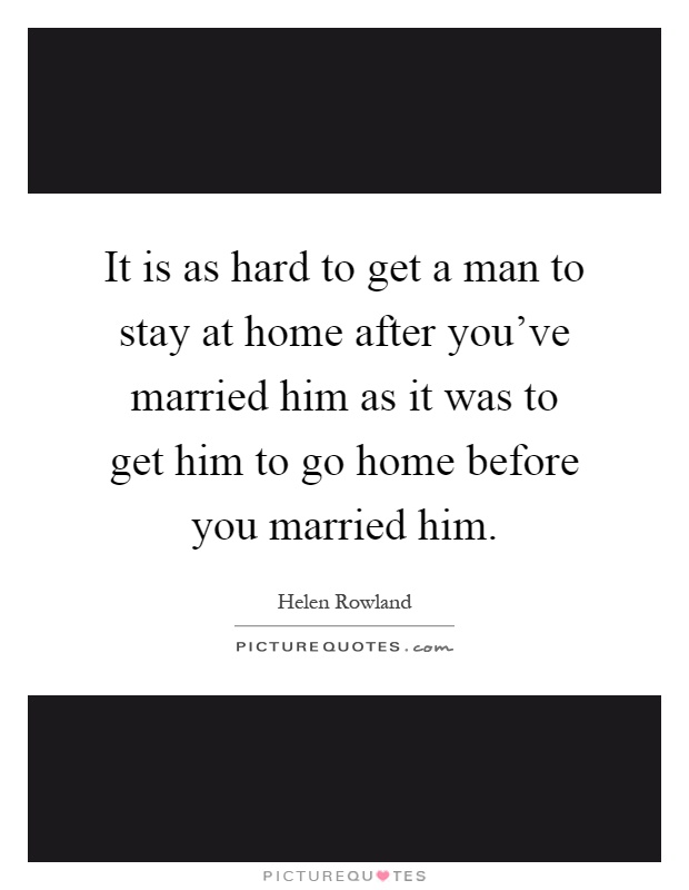 It is as hard to get a man to stay at home after you've married him as it was to get him to go home before you married him Picture Quote #1