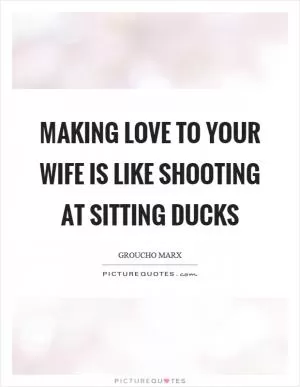 Making love to your wife is like shooting at sitting ducks Picture Quote #1
