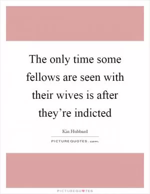 The only time some fellows are seen with their wives is after they’re indicted Picture Quote #1