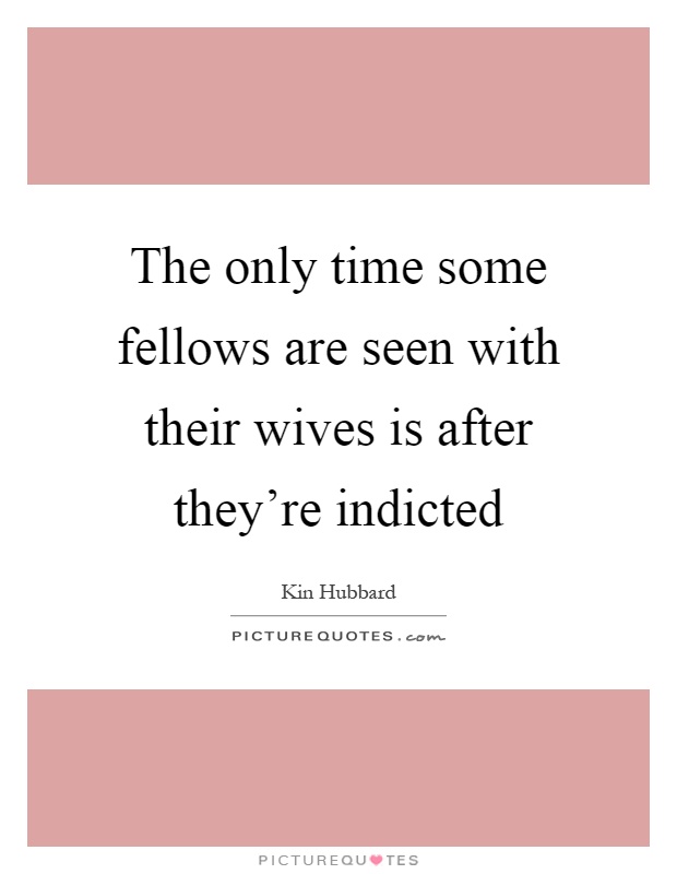 The only time some fellows are seen with their wives is after they're indicted Picture Quote #1
