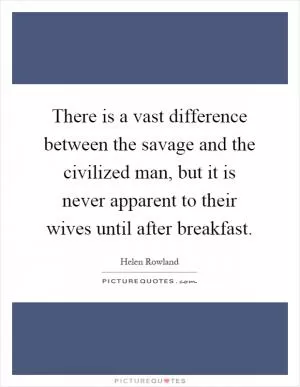 There is a vast difference between the savage and the civilized man, but it is never apparent to their wives until after breakfast Picture Quote #1