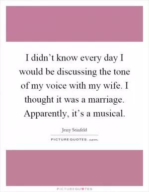 I didn’t know every day I would be discussing the tone of my voice with my wife. I thought it was a marriage. Apparently, it’s a musical Picture Quote #1
