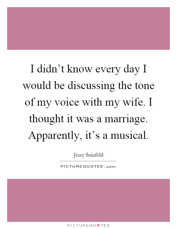I didn't know every day I would be discussing the tone of my voice with my wife. I thought it was a marriage. Apparently, it's a musical Picture Quote #1