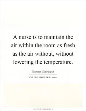 A nurse is to maintain the air within the room as fresh as the air without, without lowering the temperature Picture Quote #1