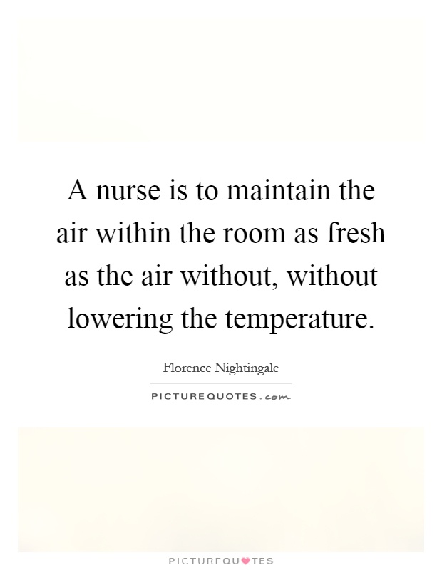 A nurse is to maintain the air within the room as fresh as the air without, without lowering the temperature Picture Quote #1