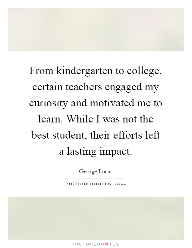 From kindergarten to college, certain teachers engaged my curiosity and motivated me to learn. While I was not the best student, their efforts left a lasting impact Picture Quote #1