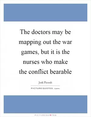 The doctors may be mapping out the war games, but it is the nurses who make the conflict bearable Picture Quote #1