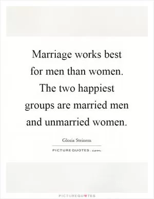 Marriage works best for men than women. The two happiest groups are married men and unmarried women Picture Quote #1