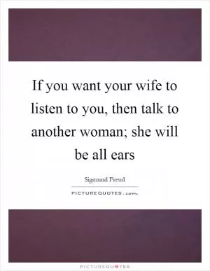 If you want your wife to listen to you, then talk to another woman; she will be all ears Picture Quote #1
