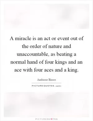A miracle is an act or event out of the order of nature and unaccountable, as beating a normal hand of four kings and an ace with four aces and a king Picture Quote #1