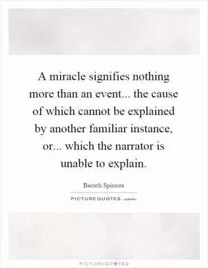 A miracle signifies nothing more than an event... the cause of which cannot be explained by another familiar instance, or... which the narrator is unable to explain Picture Quote #1