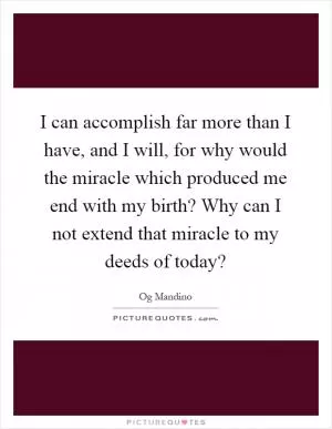 I can accomplish far more than I have, and I will, for why would the miracle which produced me end with my birth? Why can I not extend that miracle to my deeds of today? Picture Quote #1