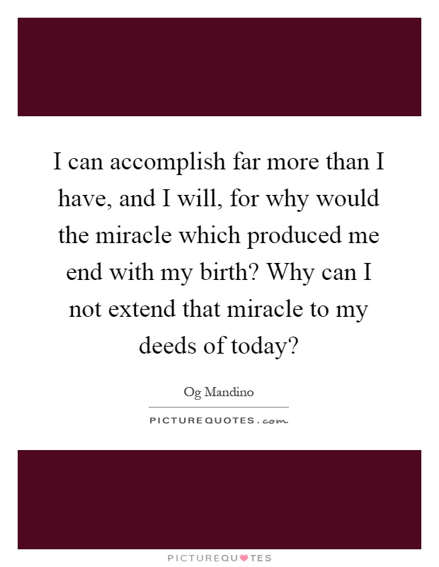 I can accomplish far more than I have, and I will, for why would the miracle which produced me end with my birth? Why can I not extend that miracle to my deeds of today? Picture Quote #1