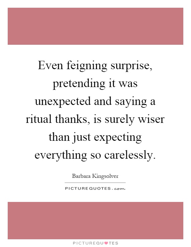 Even feigning surprise, pretending it was unexpected and saying a ritual thanks, is surely wiser than just expecting everything so carelessly Picture Quote #1