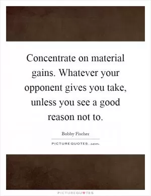 Concentrate on material gains. Whatever your opponent gives you take, unless you see a good reason not to Picture Quote #1