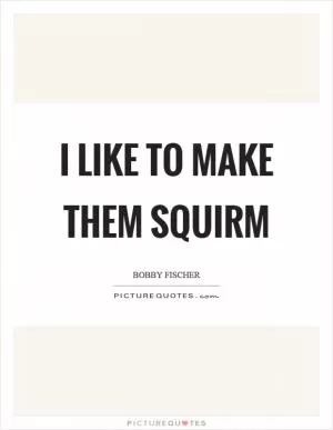 I like to make them squirm Picture Quote #1