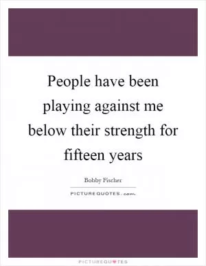 People have been playing against me below their strength for fifteen years Picture Quote #1