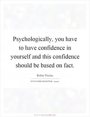 Psychologically, you have to have confidence in yourself and this confidence should be based on fact Picture Quote #1