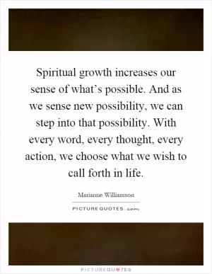 Spiritual growth increases our sense of what’s possible. And as we sense new possibility, we can step into that possibility. With every word, every thought, every action, we choose what we wish to call forth in life Picture Quote #1