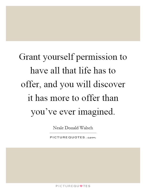 Grant yourself permission to have all that life has to offer, and you will discover it has more to offer than you've ever imagined Picture Quote #1