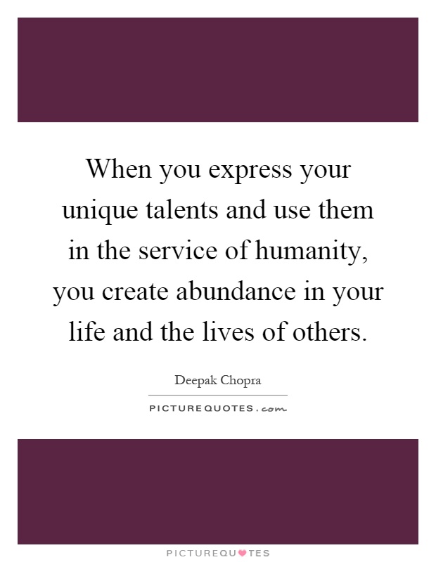 When you express your unique talents and use them in the service of humanity, you create abundance in your life and the lives of others Picture Quote #1