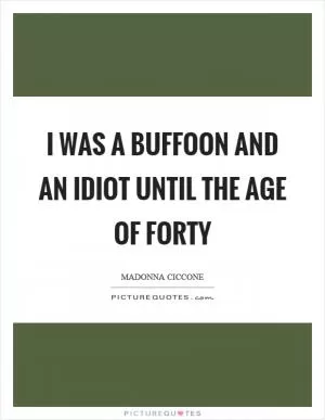 I was a buffoon and an idiot until the age of forty Picture Quote #1