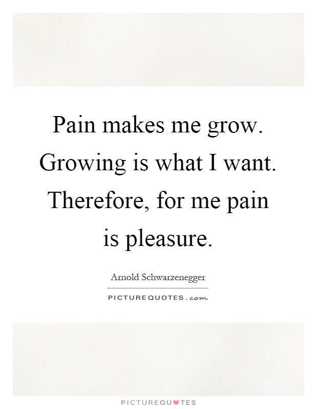 Pain makes me grow. Growing is what I want. Therefore, for me pain is pleasure Picture Quote #1