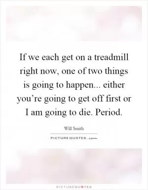 If we each get on a treadmill right now, one of two things is going to happen... either you’re going to get off first or I am going to die. Period Picture Quote #1